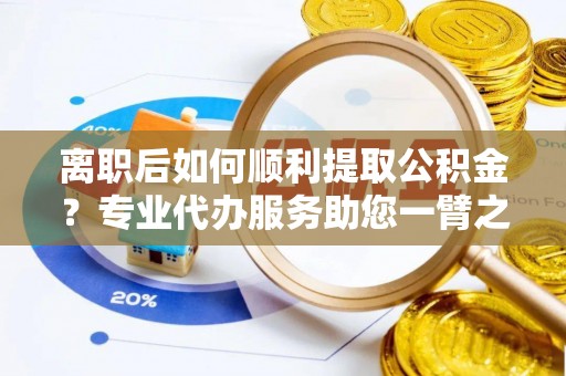 惠来离职后如何顺利提取公积金？专业代办服务助您一臂之力