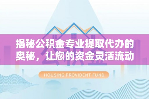 惠来揭秘公积金专业提取代办的奥秘，让您的资金灵活流动