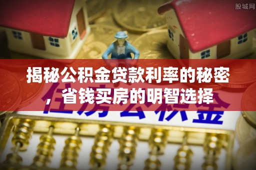 惠来揭秘公积金贷款利率的秘密，省钱买房的明智选择