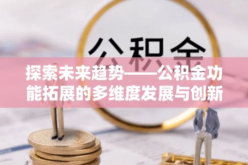 惠来探索未来趋势——公积金功能拓展的多维度发展与创新