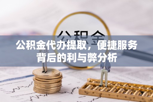 惠来公积金代办提取，便捷服务背后的利与弊分析