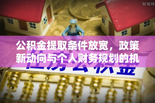 惠来公积金提取条件放宽，政策新动向与个人财务规划的机遇