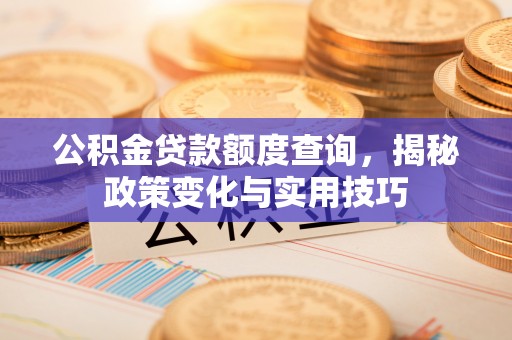 惠来公积金贷款额度查询，揭秘政策变化与实用技巧
