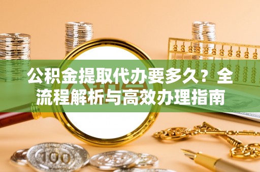 惠来公积金提取代办要多久？全流程解析与高效办理指南
