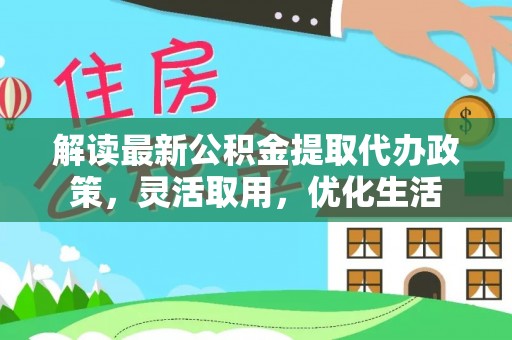 惠来解读最新公积金提取代办政策，灵活取用，优化生活