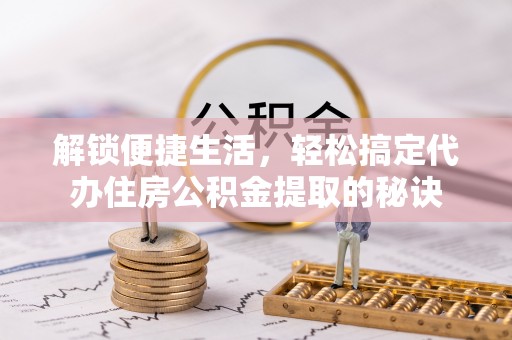 惠来解锁便捷生活，轻松搞定代办住房公积金提取的秘诀