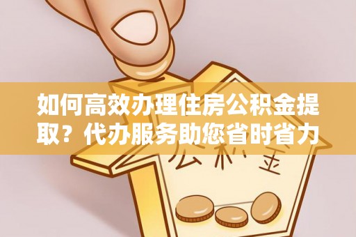 惠来如何高效办理住房公积金提取？代办服务助您省时省力