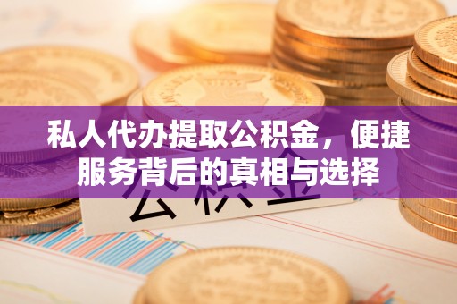 惠来私人代办提取公积金，便捷服务背后的真相与选择