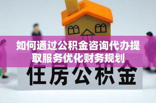 惠来如何通过公积金咨询代办提取服务优化财务规划