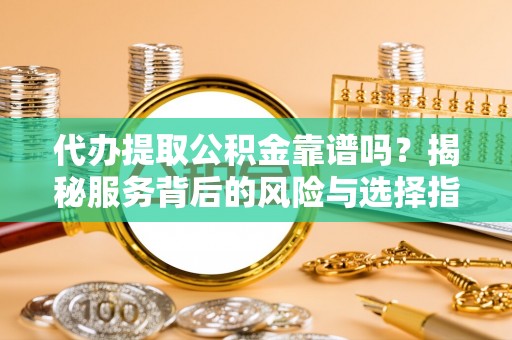 惠来代办提取公积金靠谱吗？揭秘服务背后的风险与选择指南