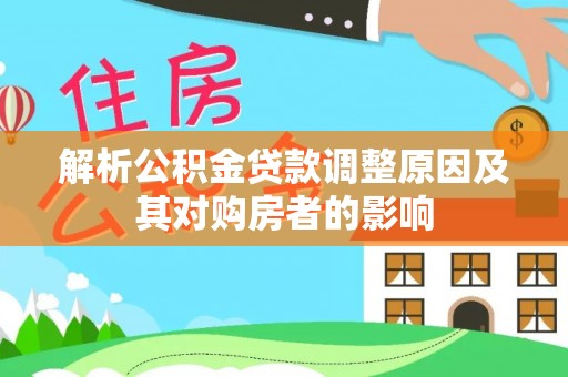 惠来解析公积金贷款调整原因及其对购房者的影响