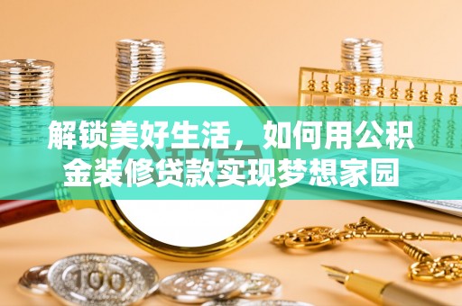 惠来解锁美好生活，如何用公积金装修贷款实现梦想家园