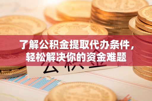 惠来了解公积金提取代办条件，轻松解决你的资金难题