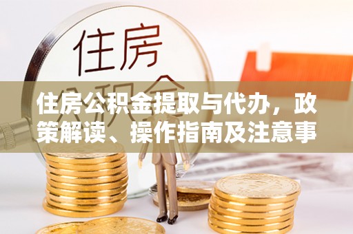 惠来住房公积金提取与代办，政策解读、操作指南及注意事项