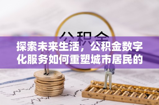 惠来探索未来生活，公积金数字化服务如何重塑城市居民的便利体验