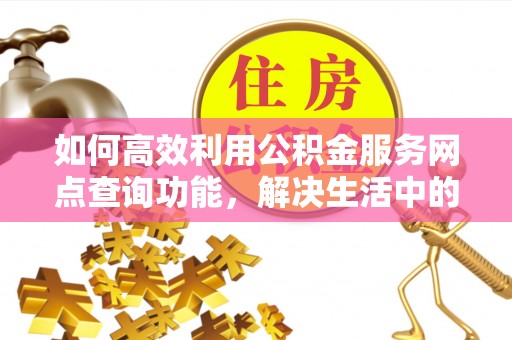 惠来如何高效利用公积金服务网点查询功能，解决生活中的资金难题