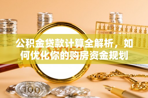 惠来公积金贷款计算全解析，如何优化你的购房资金规划