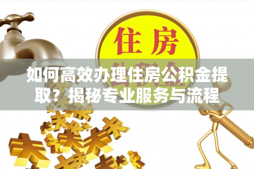 惠来如何高效办理住房公积金提取？揭秘专业服务与流程