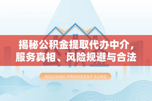 惠来揭秘公积金提取代办中介，服务真相、风险规避与合法途径