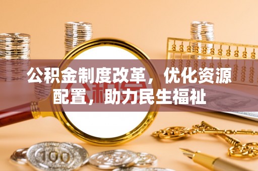 惠来公积金制度改革，优化资源配置，助力民生福祉