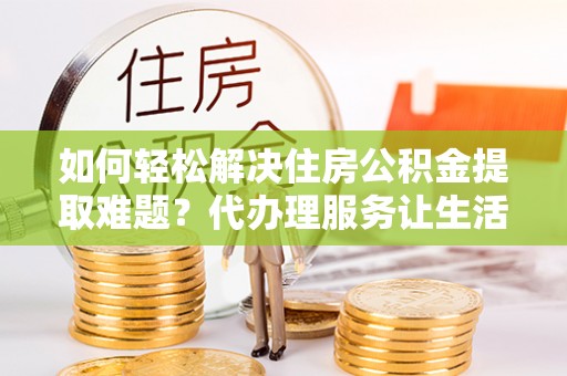 惠来如何轻松解决住房公积金提取难题？代办理服务让生活更简单