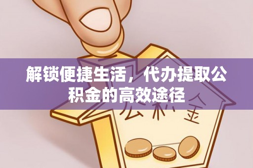 惠来解锁便捷生活，代办提取公积金的高效途径