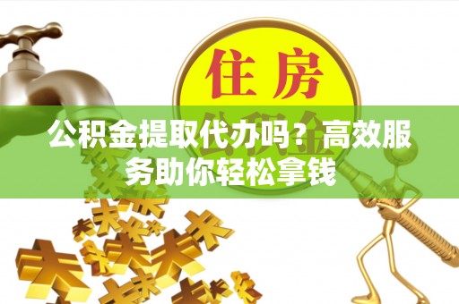 惠来公积金提取代办吗？高效服务助你轻松拿钱