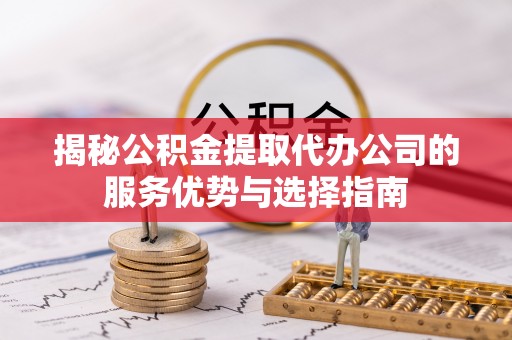 惠来揭秘公积金提取代办公司的服务优势与选择指南