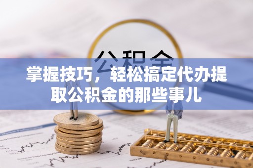 惠来掌握技巧，轻松搞定代办提取公积金的那些事儿