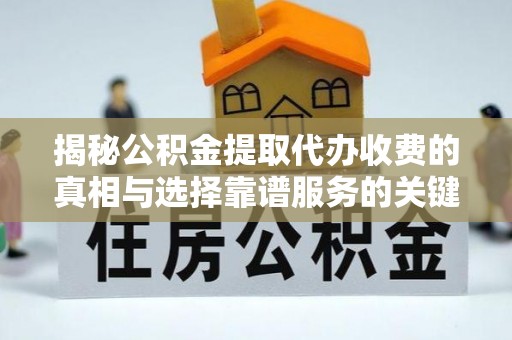 惠来揭秘公积金提取代办收费的真相与选择靠谱服务的关键