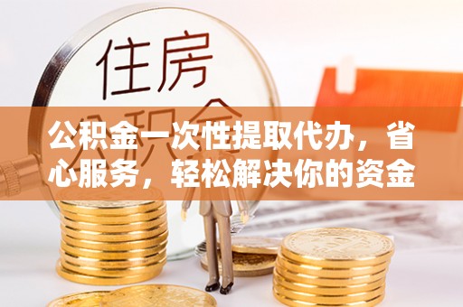 惠来公积金一次性提取代办，省心服务，轻松解决你的资金需求