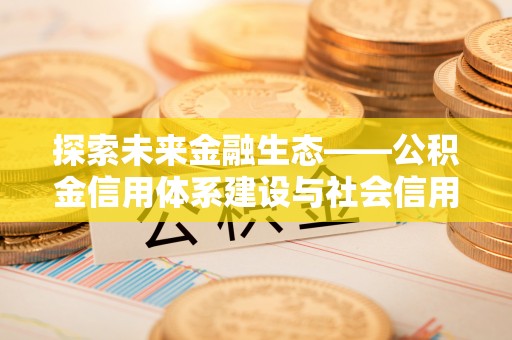 惠来探索未来金融生态——公积金信用体系建设与社会信用体系的深度融合