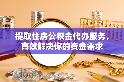 惠来提取住房公积金代办服务，高效解决你的资金需求