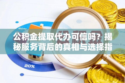 惠来公积金提取代办可信吗？揭秘服务背后的真相与选择指南