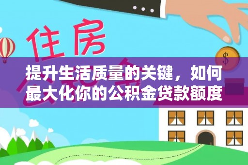 惠来提升生活质量的关键，如何最大化你的公积金贷款额度