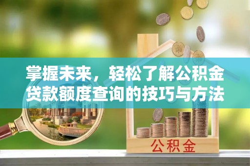 惠来掌握未来，轻松了解公积金贷款额度查询的技巧与方法