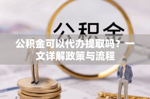 惠来公积金可以代办提取吗？一文详解政策与流程