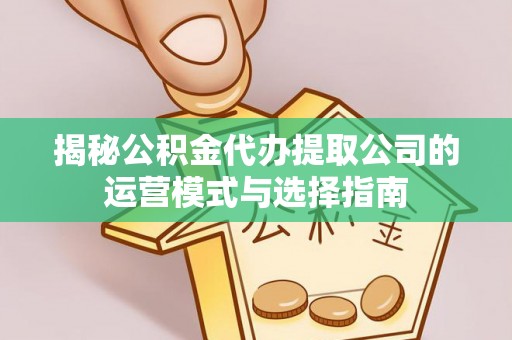 惠来揭秘公积金代办提取公司的运营模式与选择指南