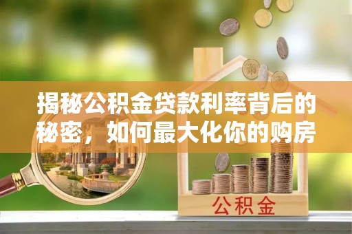 惠来揭秘公积金贷款利率背后的秘密，如何最大化你的购房优势