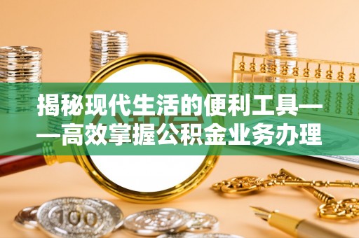 惠来揭秘现代生活的便利工具——高效掌握公积金业务办理流程的关键步骤