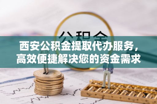 惠来西安公积金提取代办服务，高效便捷解决您的资金需求
