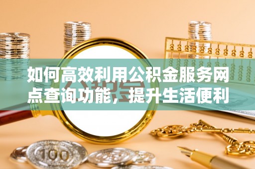 惠来如何高效利用公积金服务网点查询功能，提升生活便利性