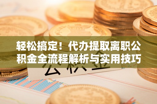 惠来轻松搞定！代办提取离职公积金全流程解析与实用技巧