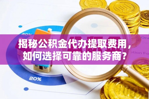 惠来揭秘公积金代办提取费用，如何选择可靠的服务商？