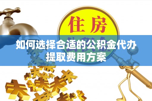 惠来如何选择合适的公积金代办提取费用方案