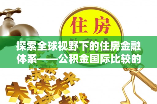 惠来探索全球视野下的住房金融体系——公积金国际比较的深度解析