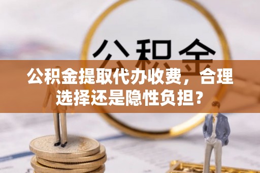 惠来公积金提取代办收费，合理选择还是隐性负担？
