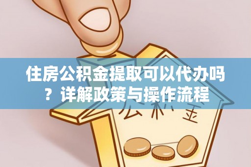 惠来住房公积金提取可以代办吗？详解政策与操作流程