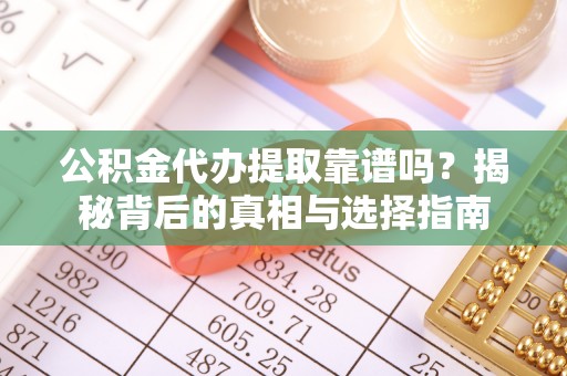 惠来公积金代办提取靠谱吗？揭秘背后的真相与选择指南