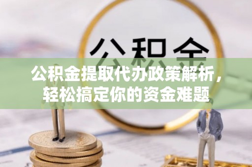 惠来公积金提取代办政策解析，轻松搞定你的资金难题